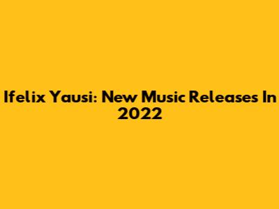Ifelix Yausi: New Music Releases In 2022