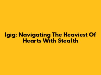 Igig: Navigating The Heaviest Of Hearts With Stealth