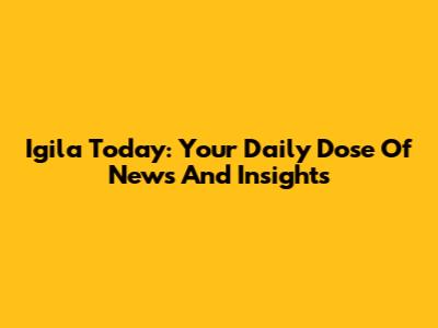 Igila Today: Your Daily Dose Of News And Insights