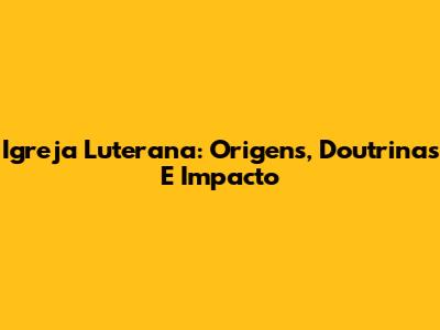 Igreja Luterana: Origens, Doutrinas E Impacto