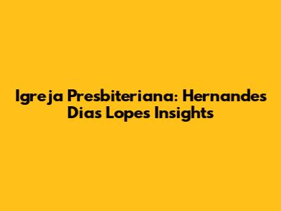 Igreja Presbiteriana: Hernandes Dias Lopes Insights