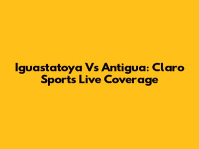 Iguastatoya Vs Antigua: Claro Sports Live Coverage