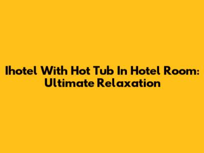 Ihotel With Hot Tub In Hotel Room: Ultimate Relaxation