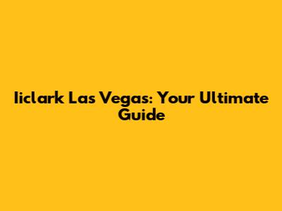 Iiclark Las Vegas: Your Ultimate Guide