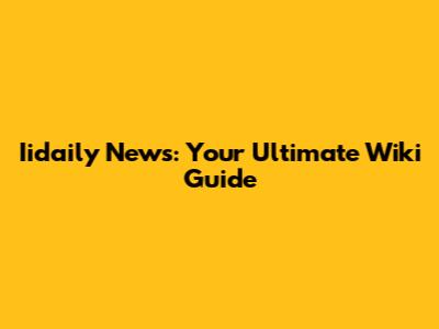 Iidaily News: Your Ultimate Wiki Guide