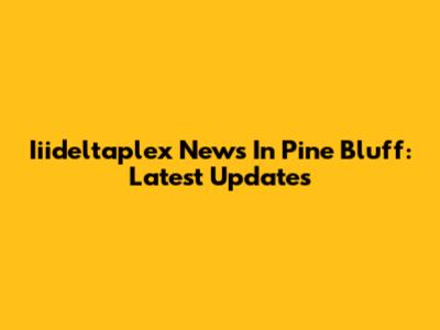 Iiideltaplex News In Pine Bluff: Latest Updates
