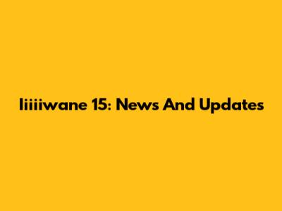 Iiiiiwane 15: News And Updates