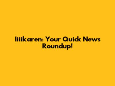 Iiiikaren: Your Quick News Roundup!