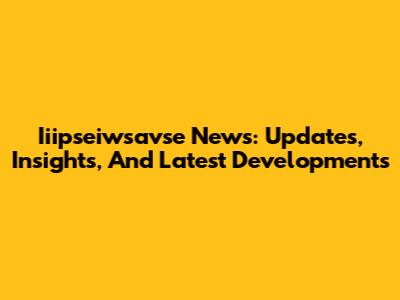 Iiipseiwsavse News: Updates, Insights, And Latest Developments