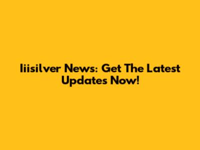 Iiisilver News: Get The Latest Updates Now!