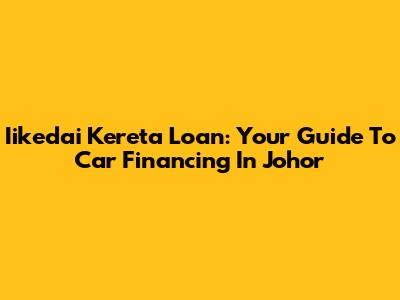 Iikedai Kereta Loan: Your Guide To Car Financing In Johor