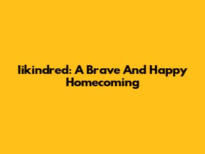 Iikindred: A Brave And Happy Homecoming