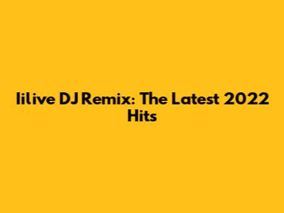Iilive DJ Remix: The Latest 2022 Hits