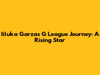 Iiluka Garza's G League Journey: A Rising Star