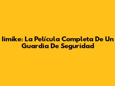 Iimike: La Película Completa De Un Guardia De Seguridad