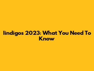 Iindigo's 2023: What You Need To Know