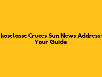 Iiosclassc Cruces Sun News Address: Your Guide
