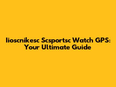 Iioscnikesc Scsportsc Watch GPS: Your Ultimate Guide