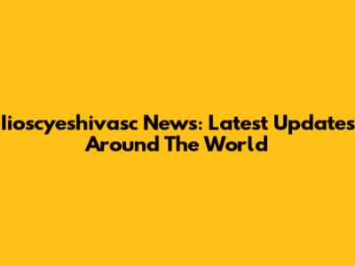 Iioscyeshivasc News: Latest Updates Around The World