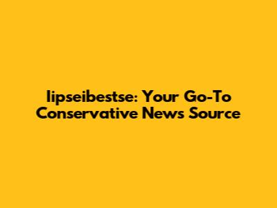 Iipseibestse: Your Go-To Conservative News Source
