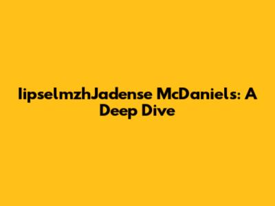 IipselmzhJadense McDaniels: A Deep Dive