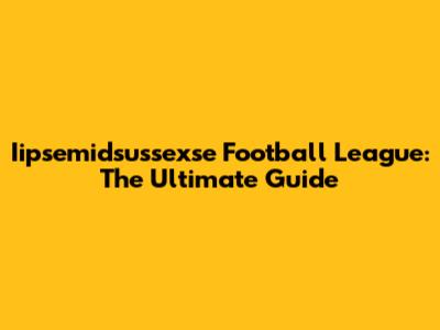 Iipsemidsussexse Football League: The Ultimate Guide