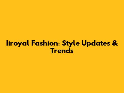 Iiroyal Fashion: Style Updates & Trends