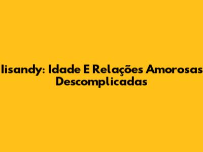 Iisandy: Idade E Relações Amorosas Descomplicadas