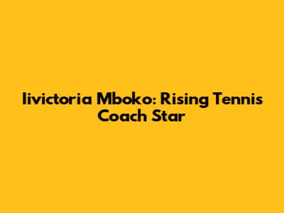 Iivictoria Mboko: Rising Tennis Coach Star