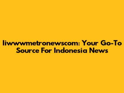 Iiwwwmetronewscom: Your Go-To Source For Indonesia News