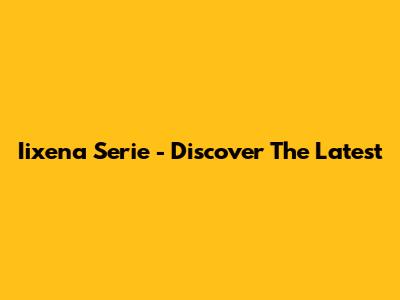 Iixena Serie - Discover The Latest