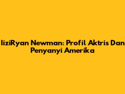 IiziRyan Newman: Profil Aktris Dan Penyanyi Amerika