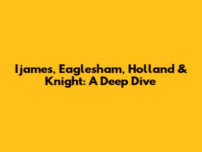 Ijames, Eaglesham, Holland & Knight: A Deep Dive