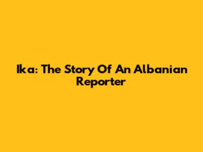 Ika: The Story Of An Albanian Reporter