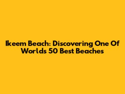 Ikeem Beach: Discovering One Of World's 50 Best Beaches