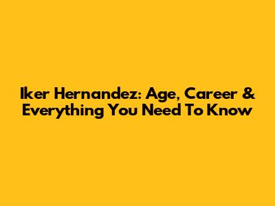Iker Hernandez: Age, Career & Everything You Need To Know