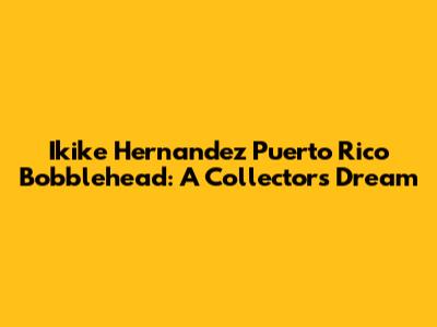 Ikike Hernandez Puerto Rico Bobblehead: A Collector's Dream