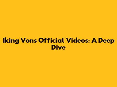 Iking Von's Official Videos: A Deep Dive