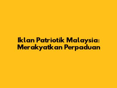 Iklan Patriotik Malaysia: Merakyatkan Perpaduan