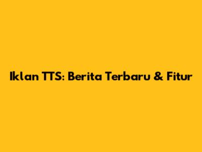 Iklan TTS: Berita Terbaru & Fitur