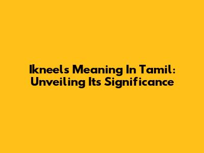Ikneels Meaning In Tamil: Unveiling Its Significance