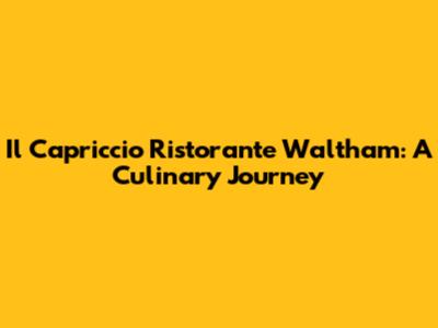 Il Capriccio Ristorante Waltham: A Culinary Journey