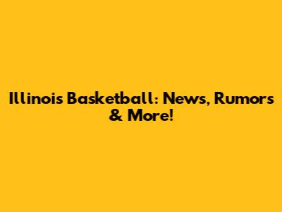 Illinois Basketball: News, Rumors & More!