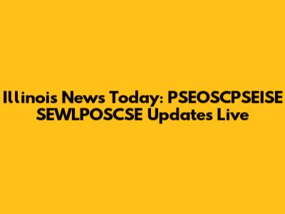 Illinois News Today: PSEOSCPSEISE SEWLPOSCSE Updates Live