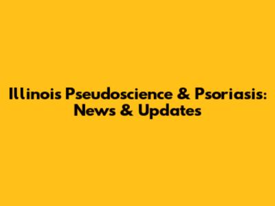 Illinois Pseudoscience & Psoriasis: News & Updates