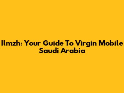 Ilmzh: Your Guide To Virgin Mobile Saudi Arabia