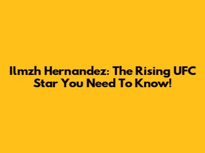 Ilmzh Hernandez: The Rising UFC Star You Need To Know!