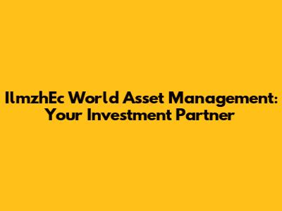 IlmzhEc World Asset Management: Your Investment Partner