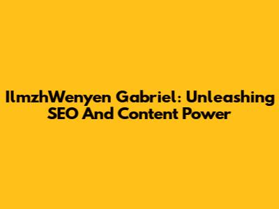 IlmzhWenyen Gabriel: Unleashing SEO And Content Power