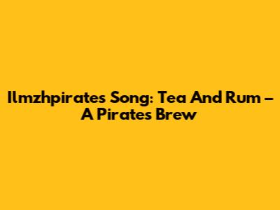 Ilmzhpirate's Song: Tea And Rum – A Pirate's Brew